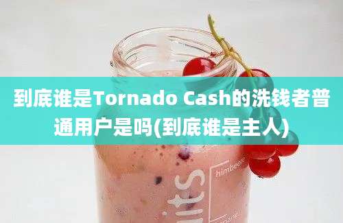 到底谁是Tornado Cash的洗钱者普通用户是吗(到底谁是主人)