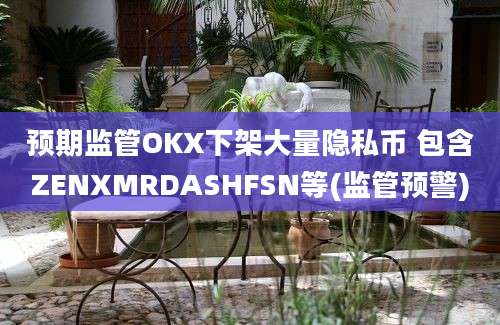 预期监管OKX下架大量隐私币 包含ZENXMRDASHFSN等(监管预警)