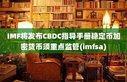 IMF将发布CBDC指导手册稳定币加密货币须重点监管(imfsa)