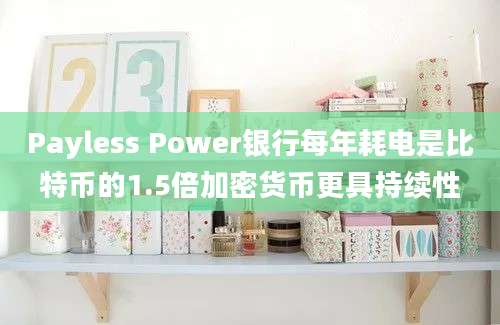 Payless Power银行每年耗电是比特币的1.5倍加密货币更具持续性