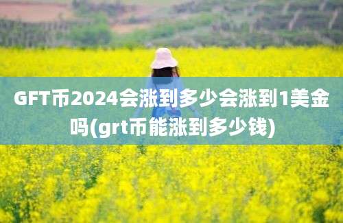 GFT币2024会涨到多少会涨到1美金吗(grt币能涨到多少钱)