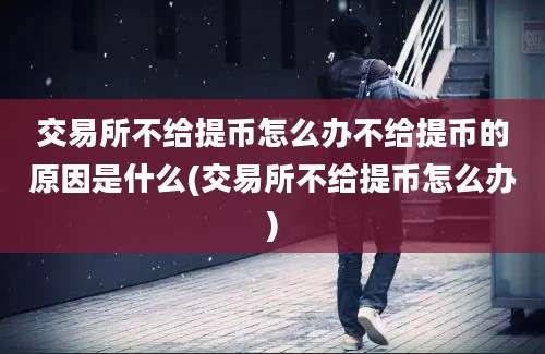 交易所不给提币怎么办不给提币的原因是什么(交易所不给提币怎么办)