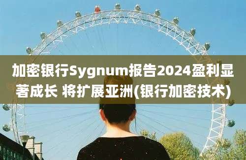 加密银行Sygnum报告2024盈利显著成长 将扩展亚洲(银行加密技术)