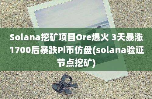 Solana挖矿项目Ore爆火 3天暴涨1700后暴跌Pi币仿盘(solana验证节点挖矿)