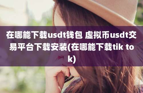 在哪能下载usdt钱包 虚拟币usdt交易平台下载安装(在哪能下载tik tok)