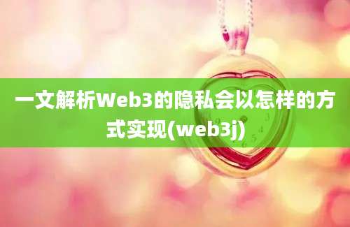 一文解析Web3的隐私会以怎样的方式实现(web3j)