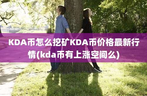 KDA币怎么挖矿KDA币价格最新行情(kda币有上涨空间么)