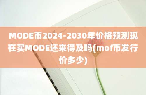 MODE币2024-2030年价格预测现在买MODE还来得及吗(mof币发行价多少)