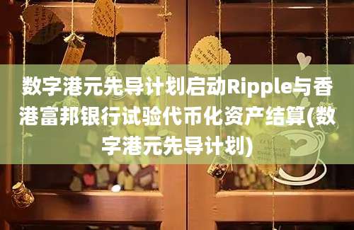 数字港元先导计划启动Ripple与香港富邦银行试验代币化资产结算(数字港元先导计划)