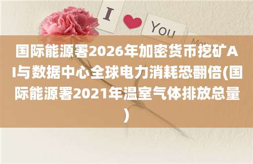 国际能源署2026年加密货币挖矿AI与数据中心全球电力消耗恐翻倍(国际能源署2021年温室气体排放总量)