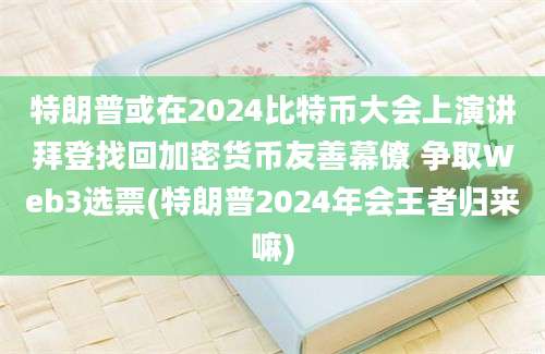 特朗普或在2024比特币大会上演讲拜登找回加密货币友善幕僚 争取Web3选票(特朗普2024年会王者归来嘛)