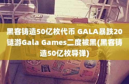 黑客铸造50亿枚代币 GALA暴跌20链游Gala Games二度被黑(黑客铸造50亿枚导弹)