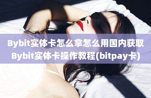 Bybit实体卡怎么拿怎么用国内获取Bybit实体卡操作教程(bitpay卡)