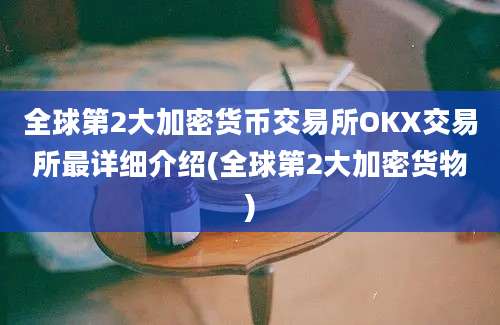 全球第2大加密货币交易所OKX交易所最详细介绍(全球第2大加密货物)