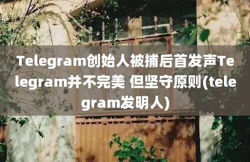 Telegram创始人被捕后首发声Telegram并不完美 但坚守原则(telegram发明人)