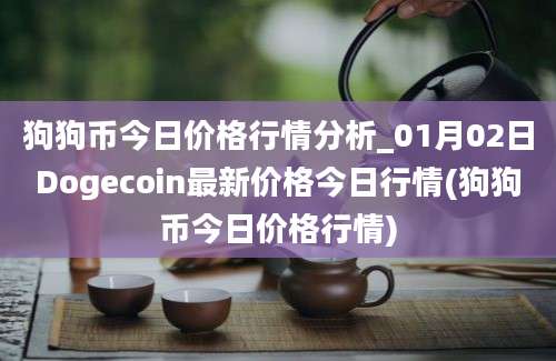 狗狗币今日价格行情分析_01月02日Dogecoin最新价格今日行情(狗狗币今日价格行情)