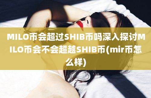 MILO币会超过SHIB币吗深入探讨MILO币会不会超越SHIB币(mir币怎么样)