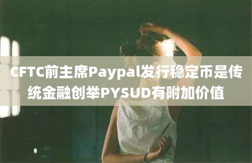 CFTC前主席Paypal发行稳定币是传统金融创举PYSUD有附加价值