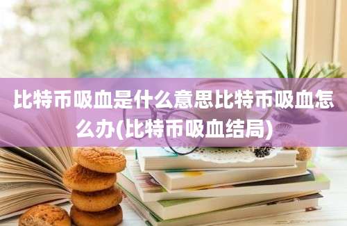 比特币吸血是什么意思比特币吸血怎么办(比特币吸血结局)