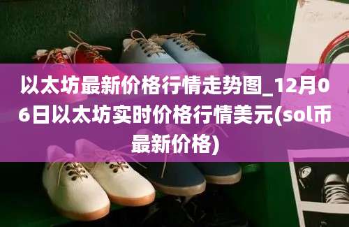 以太坊最新价格行情走势图_12月06日以太坊实时价格行情美元(sol币最新价格)