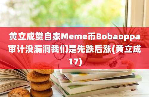 黄立成赞自家Meme币Bobaoppa审计没漏洞我们是先跌后涨(黄立成17)