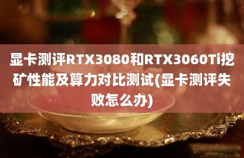 显卡测评RTX3080和RTX3060Ti挖矿性能及算力对比测试(显卡测评失败怎么办)