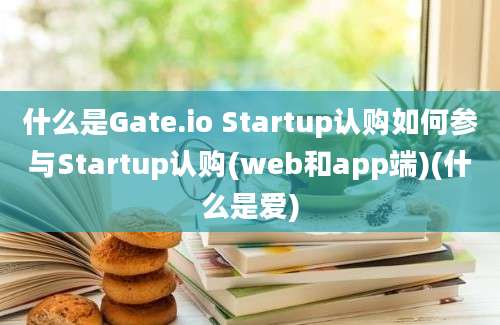 什么是Gate.io Startup认购如何参与Startup认购(web和app端)(什么是爱)