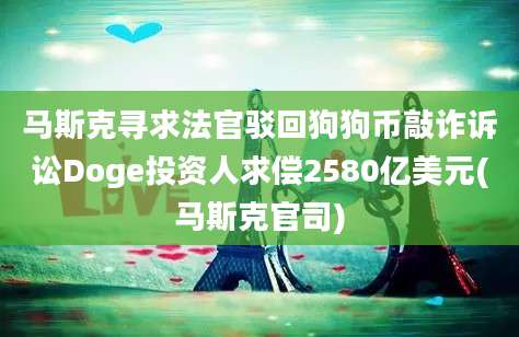 马斯克寻求法官驳回狗狗币敲诈诉讼Doge投资人求偿2580亿美元(马斯克官司)