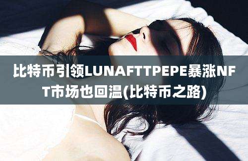 比特币引领LUNAFTTPEPE暴涨NFT市场也回温(比特币之路)