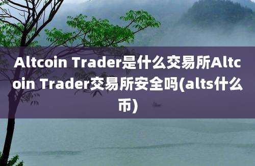 Altcoin Trader是什么交易所Altcoin Trader交易所安全吗(alts什么币)