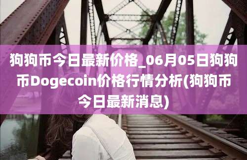 狗狗币今日最新价格_06月05日狗狗币Dogecoin价格行情分析(狗狗币今日最新消息)