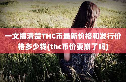 一文搞清楚THC币最新价格和发行价格多少钱(thc币价要崩了吗)