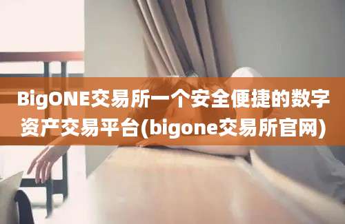 BigONE交易所一个安全便捷的数字资产交易平台(bigone交易所官网)