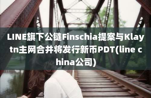 LINE旗下公链Finschia提案与Klaytn主网合并将发行新币PDT(line china公司)