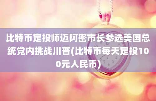 比特币定投师迈阿密市长参选美国总统党内挑战川普(比特币每天定投100元人民币)