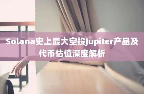 Solana史上最大空投Jupiter产品及代币估值深度解析