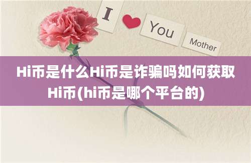 Hi币是什么Hi币是诈骗吗如何获取Hi币(hi币是哪个平台的)