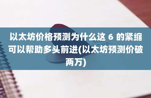 以太坊价格预测为什么这 6 的紧缩可以帮助多头前进(以太坊预测价破两万)