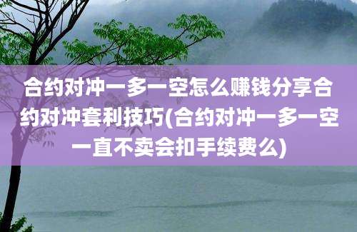 合约对冲一多一空怎么赚钱分享合约对冲套利技巧(合约对冲一多一空一直不卖会扣手续费么)