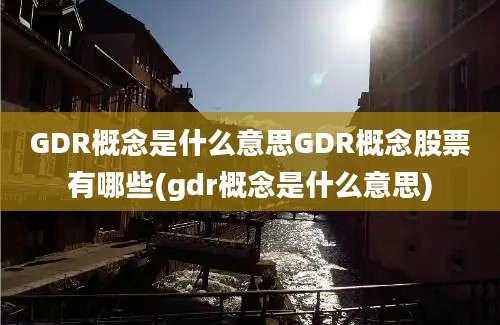 GDR概念是什么意思GDR概念股票有哪些(gdr概念是什么意思)