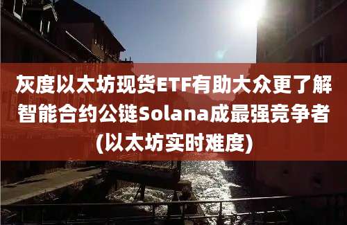 灰度以太坊现货ETF有助大众更了解智能合约公链Solana成最强竞争者(以太坊实时难度)