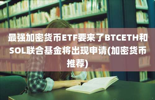 最强加密货币ETF要来了BTCETH和SOL联合基金将出现申请(加密货币推荐)