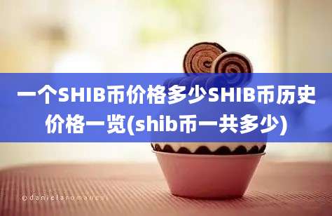 一个SHIB币价格多少SHIB币历史价格一览(shib币一共多少)