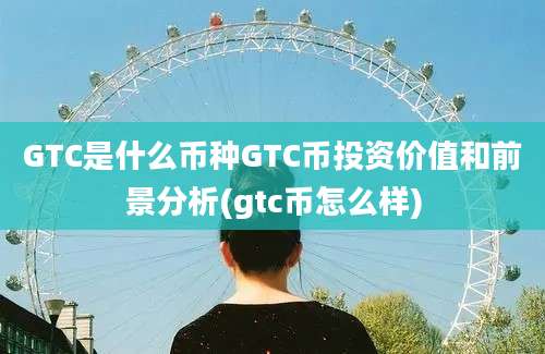 GTC是什么币种GTC币投资价值和前景分析(gtc币怎么样)