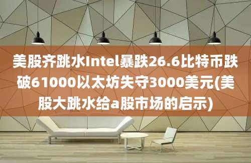 美股齐跳水Intel暴跌26.6比特币跌破61000以太坊失守3000美元(美股大跳水给a股市场的启示)