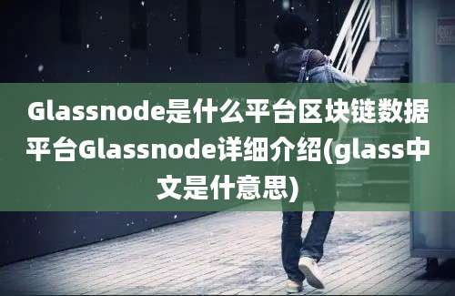 Glassnode是什么平台区块链数据平台Glassnode详细介绍(glass中文是什意思)