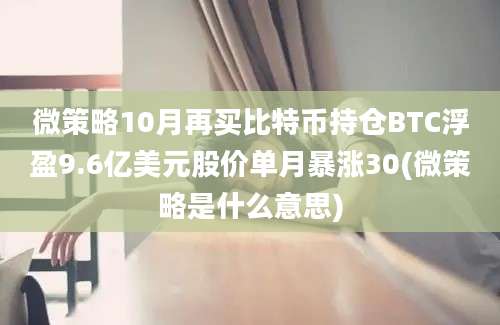 微策略10月再买比特币持仓BTC浮盈9.6亿美元股价单月暴涨30(微策略是什么意思)