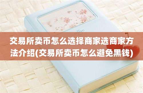 交易所卖币怎么选择商家选商家方法介绍(交易所卖币怎么避免黑钱)