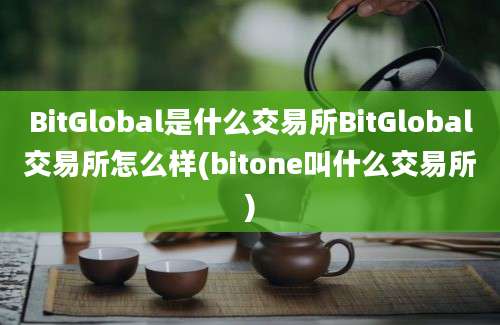 BitGlobal是什么交易所BitGlobal交易所怎么样(bitone叫什么交易所)