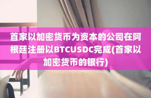 首家以加密货币为资本的公司在阿根廷注册以BTCUSDC完成(首家以加密货币的银行)